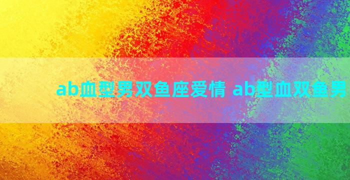 ab血型男双鱼座爱情 ab型血双鱼男的性格